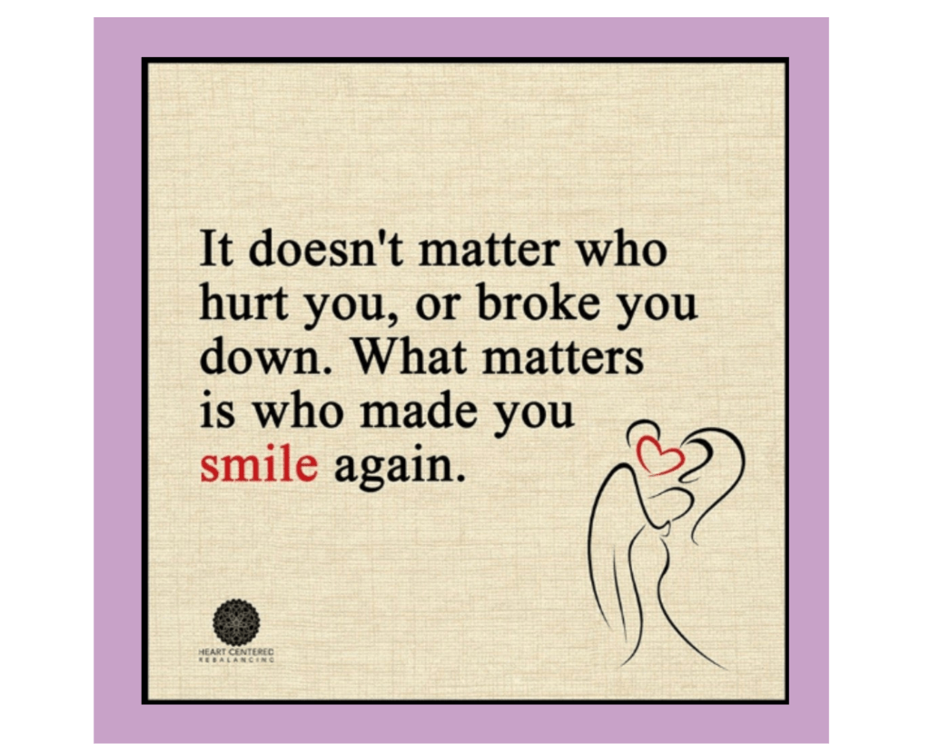 A light tan, textured background has a stylized line drawing of a couple who appear to be a man and a woman, embracing, with a heart covering their faces. The black serif font says, "It doesn't matter who hurt you, or broke you down. What matters is who made you smile again." The word "smile" is in red. The lower left-hand corner logo says "Heart Centered Rebalancing."