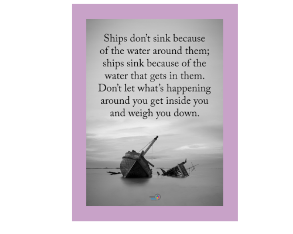 A black and white photo of a shipwreck on a beach at high tide. The ship is in the bottom third of the image, and the rest is mostly cloudy sky. In the sky space, there is black serif text that says, "Ships don't sink because of the water around them; ships sink because of the water that gets in them. Don't let what's happening around you get inside you and weigh you down." The source is "Power of Positivity."