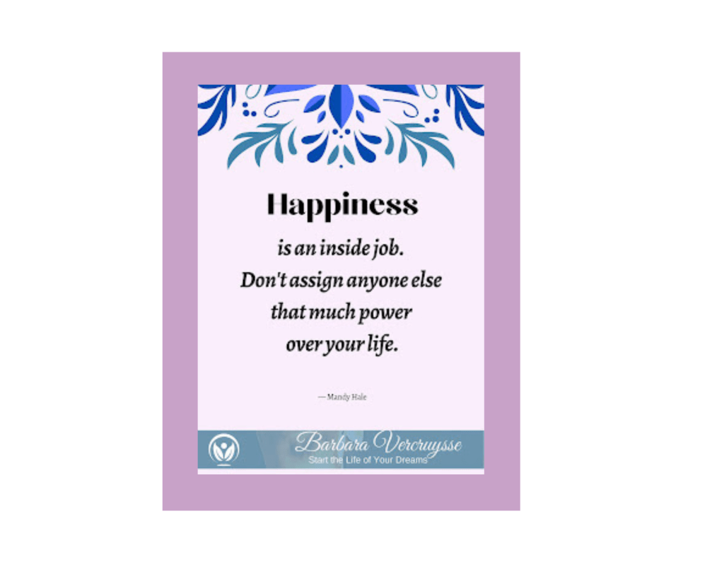 A light pink rectangle with a blue and teal decorative floral pattern at the top. The black sanserif text says, 'Happiness is an inside job. Don't assign anyone else that much power over your life. -Mandy Hale' This actual quote is attributed to Mandy Hale. At the bottom of the rectangle, there is a blue-gray bar with a white image and white text. The image is on the left side, and is a logo that appears to be an abstract rendering of leaves with a circle around them, with possibly a sun or moon - a smaller circle floating above the leaves. The text says "Barbara Vercruysse" in a script font, and then "Start the Life of Your Dreams" in a sanserif font beneath.